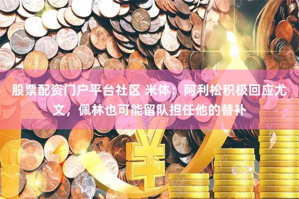 股票配资门户平台社区 米体：阿利松积极回应尤文，佩林也可能留队担任他的替补