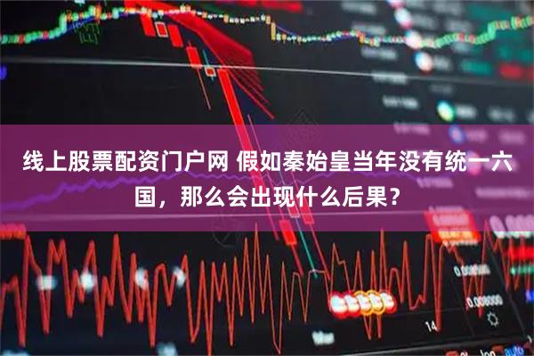线上股票配资门户网 假如秦始皇当年没有统一六国，那么会出现什么后果？