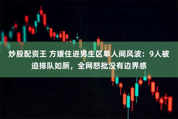 炒股配资王 方媛住进男生区单人间风波：9人被迫排队如厕，全网怒批没有边界感
