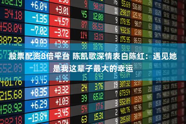 股票配资8倍平台 陈凯歌深情表白陈红：遇见她是我这辈子最大的幸运