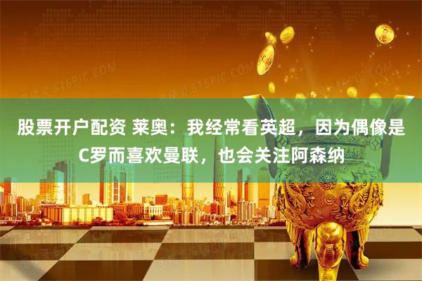 股票开户配资 莱奥：我经常看英超，因为偶像是C罗而喜欢曼联，也会关注阿森纳