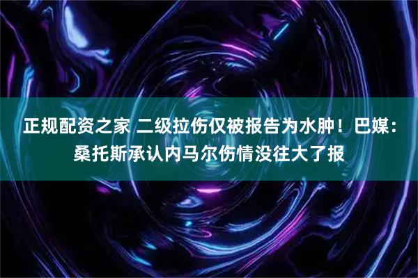 正规配资之家 二级拉伤仅被报告为水肿！巴媒：桑托斯承认内马尔伤情没往大了报