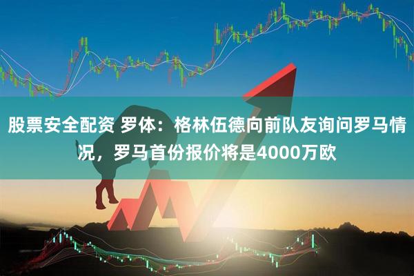 股票安全配资 罗体：格林伍德向前队友询问罗马情况，罗马首份报价将是4000万欧