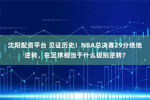 沈阳配资平台 见证历史！NBA总决赛29分绝地逆转，在足球相当于什么级别逆转？