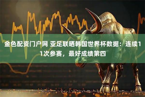 金色配资门户网 亚足联晒韩国世界杯数据：连续11次参赛，最好成绩第四