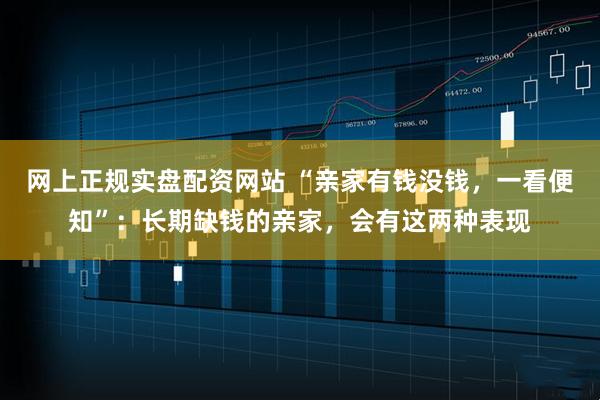 网上正规实盘配资网站 “亲家有钱没钱，一看便知”：长期缺钱的亲家，会有这两种表现