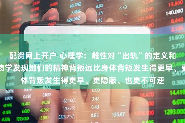配资网上开户 心理学：雌性对“出轨”的定义和雄性完全不同，生物学发现她们的精神背叛远比身体背叛发生得更早、更隐蔽、也更不可逆