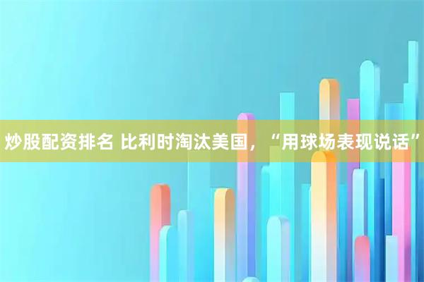 炒股配资排名 比利时淘汰美国，“用球场表现说话”