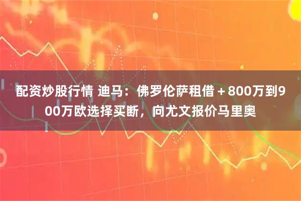 配资炒股行情 迪马：佛罗伦萨租借＋800万到900万欧选择买断，向尤文报价马里奥
