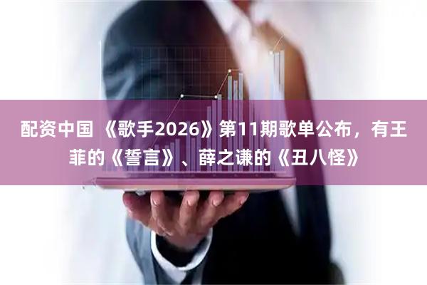 配资中国 《歌手2026》第11期歌单公布，有王菲的《誓言》、薛之谦的《丑八怪》