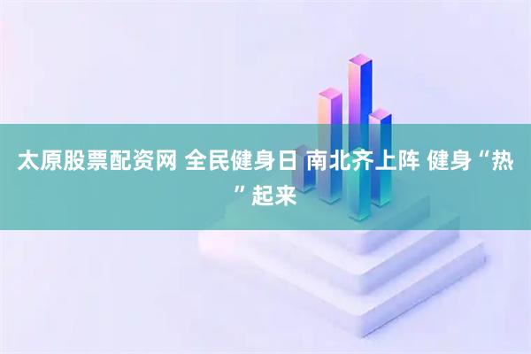 太原股票配资网 全民健身日 南北齐上阵 健身“热”起来