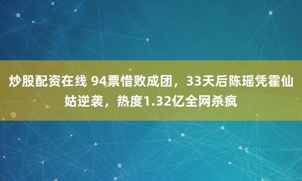 炒股配资在线 94票惜败成团，33天后陈瑶凭霍仙姑逆袭，热度1.32亿全网杀疯
