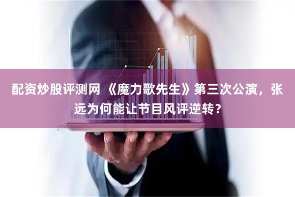 配资炒股评测网 《魔力歌先生》第三次公演，张远为何能让节目风评逆转？