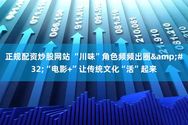 正规配资炒股网站 “川味”角色频频出圈 “电影+”让传统文化“活”起来