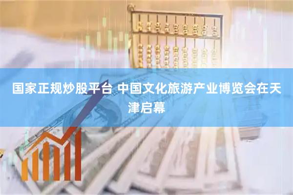 国家正规炒股平台 中国文化旅游产业博览会在天津启幕