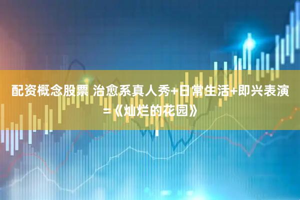 配资概念股票 治愈系真人秀+日常生活+即兴表演=《灿烂的花园》