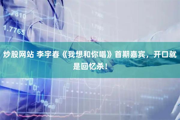 炒股网站 李宇春《我想和你唱》首期嘉宾，开口就是回忆杀！
