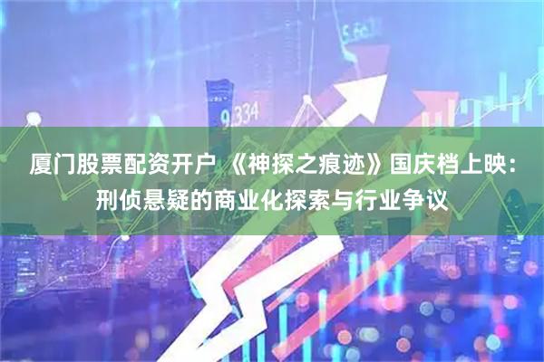 厦门股票配资开户 《神探之痕迹》国庆档上映：刑侦悬疑的商业化探索与行业争议