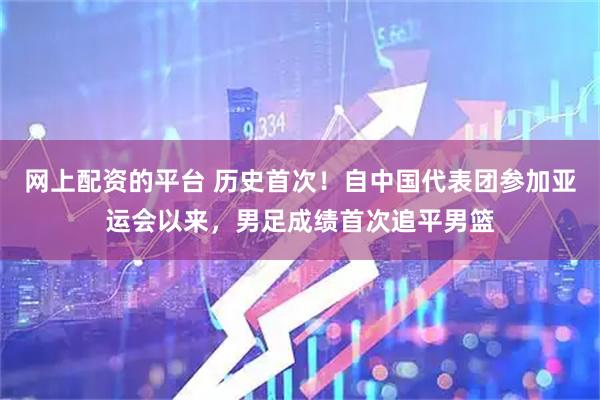 网上配资的平台 历史首次！自中国代表团参加亚运会以来，男足成绩首次追平男篮