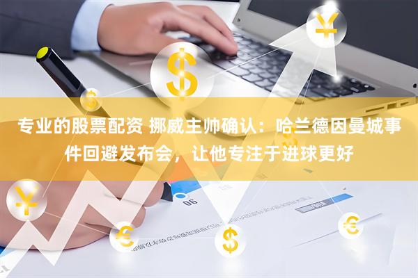 专业的股票配资 挪威主帅确认：哈兰德因曼城事件回避发布会，让他专注于进球更好