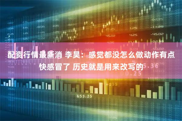 配资行情最新消 李昊：感觉都没怎么做动作有点快感冒了 历史就是用来改写的