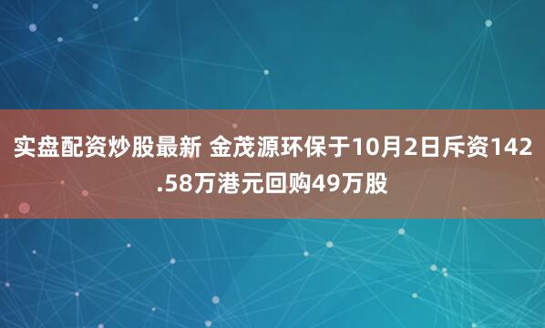 实盘配资炒股最新 金茂源环保于10月2日斥资142.58万港元回购49万股