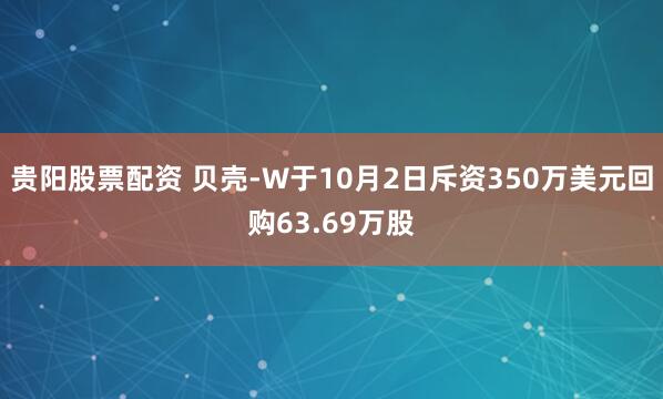 贵阳股票配资 贝壳-W于10月2日斥资350万美元回购63.69万股